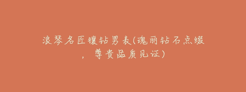 浪琴名匠镶钻男表(瑰丽钻石点缀,尊贵品质见证)-名表号 浪琴名匠镶钻男表(瑰丽钻石点缀,尊贵品质见证)