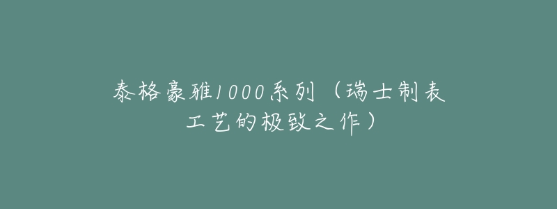 泰格豪雅1000系列(瑞士制表工艺的极致之作)-名表号 泰格豪雅1000系列(瑞士制表工艺的极致之作)