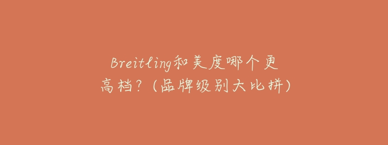 Breitling和美度哪个更高档?(品牌级别大比拼)-名表号 Breitling和美度哪个更高档?(品牌级别大比拼)