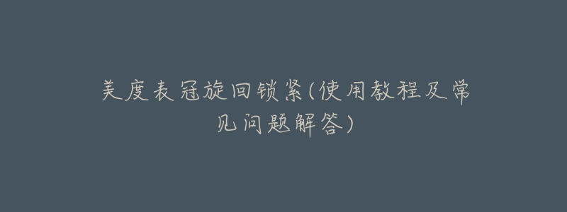 美度表冠旋回锁紧(使用教程及常见问题解答)-名表号 美度表冠旋回锁紧(使用教程及常见问题解答)