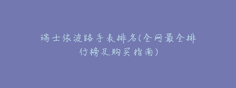 瑞士依波路手表排名(全网最全排行榜及购买指南)-名表号 瑞士依波路手表排名(全网最全排行榜及购买指南)
