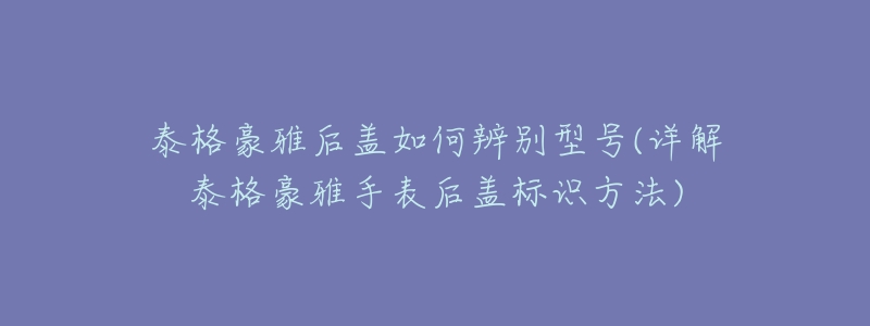 泰格豪雅后盖如何辨别型号(详解泰格豪雅手表后盖标识方法)-名表号 泰格豪雅后盖如何辨别型号(详解泰格豪雅手表后盖标识方法)