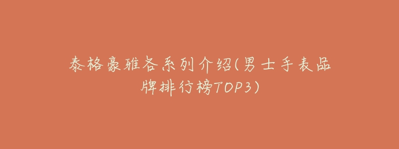 泰格豪雅各系列介绍(男士手表品牌排行榜TOP3)-名表号 泰格豪雅各系列介绍(男士手表品牌排行榜TOP3)