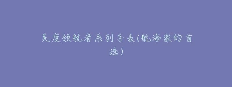 美度领航者系列手表(航海家的首选)-名表号 美度领航者系列手表(航海家的首选)