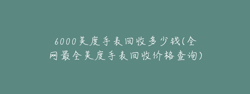 6000美度手表回收多少钱(全网最全美度手表回收价格查询)-名表号 6000美度手表回收多少钱(全网最全美度手表回收价格查询)
