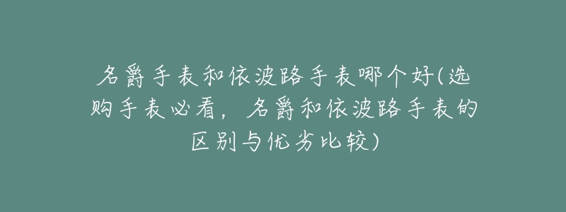 名爵手表和依波路手表哪个好(选购手表必看,名爵和依波路手表的区别与优劣比较)-名表号 名爵手表和依波路手表哪个好(选购手表必看,名爵和依波路手表的区别与优劣比较)