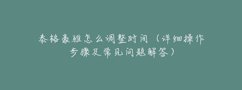 泰格豪雅怎么调整时间(详细操作步骤及常见问题解答)-名表号 泰格豪雅怎么调整时间(详细操作步骤及常见问题解答)