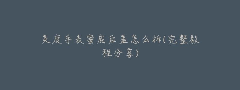 美度手表蜜底后盖怎么拆(完整教程分享)-名表号 美度手表蜜底后盖怎么拆(完整教程分享)