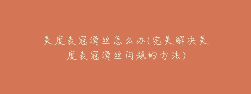 美度表冠滑丝怎么办(完美解决美度表冠滑丝问题的方法)-名表号 美度表冠滑丝怎么办(完美解决美度表冠滑丝问题的方法)