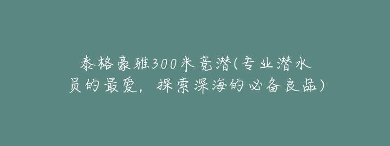 泰格豪雅300米竞潜(专业潜水员的最爱,探索深海的必备良品)-名表号 泰格豪雅300米竞潜(专业潜水员的最爱,探索深海的必备良品)