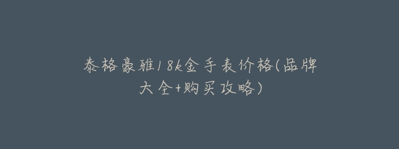 泰格豪雅18k金手表价格(品牌大全+购买攻略)