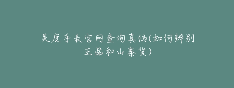 美度手表官网查询真伪(如何辨别正品和山寨货)-名表号 美度手表官网查询真伪(如何辨别正品和山寨货)