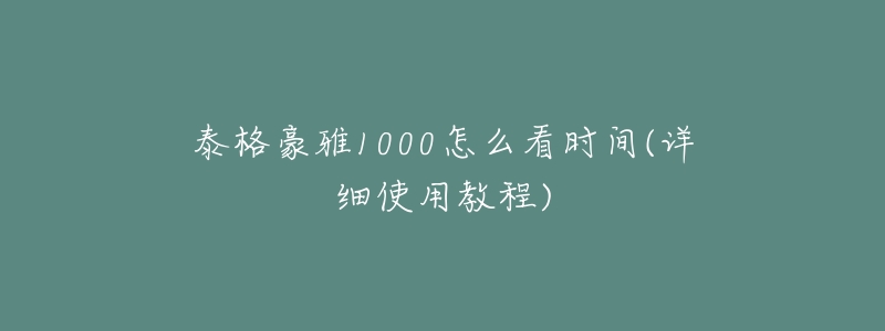 泰格豪雅1000怎么看时间(详细使用教程)-名表号 泰格豪雅1000怎么看时间(详细使用教程)