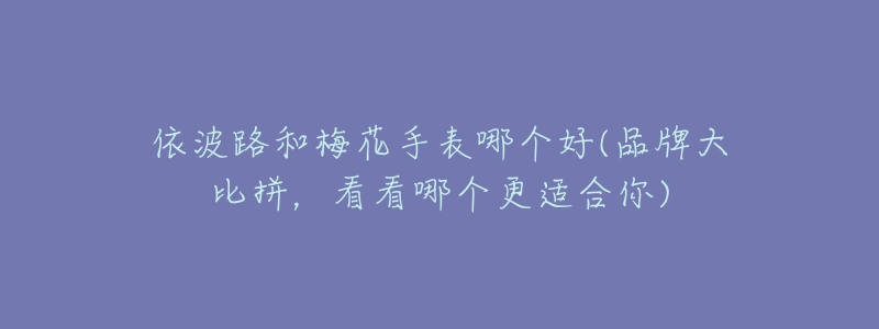 依波路和梅花手表哪个好(品牌大比拼,看看哪个更适合你)-名表号 依波路和梅花手表哪个好(品牌大比拼,看看哪个更适合你)