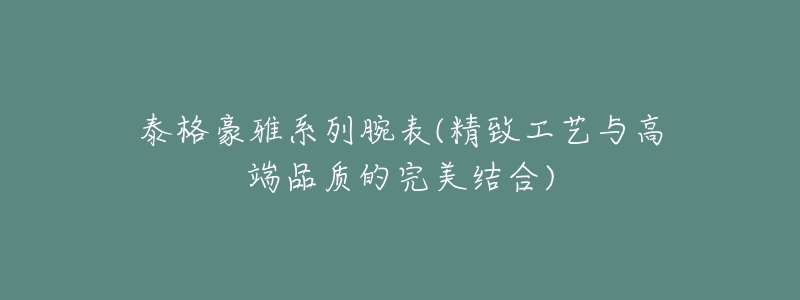 泰格豪雅系列腕表(精致工艺与高端品质的完美结合)-名表号 泰格豪雅系列腕表(精致工艺与高端品质的完美结合)