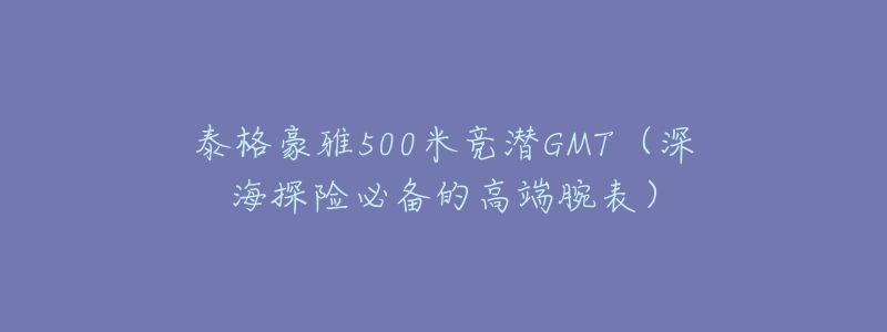 泰格豪雅500米竞潜GMT(深海探险必备的高端腕表)-名表号 泰格豪雅500米竞潜GMT(深海探险必备的高端腕表)