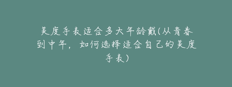美度手表适合多大年龄戴(从青春到中年,如何选择适合自己的美度手表)-名表号 美度手表适合多大年龄戴(从青春到中年,如何选择适合自己的美度手表)