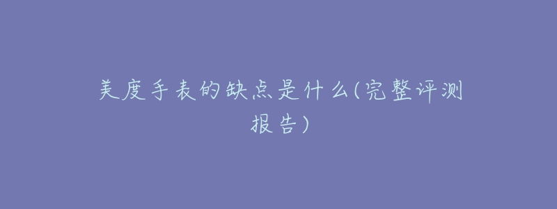 美度手表的缺点是什么(完整评测报告)-名表号 美度手表的缺点是什么(完整评测报告)