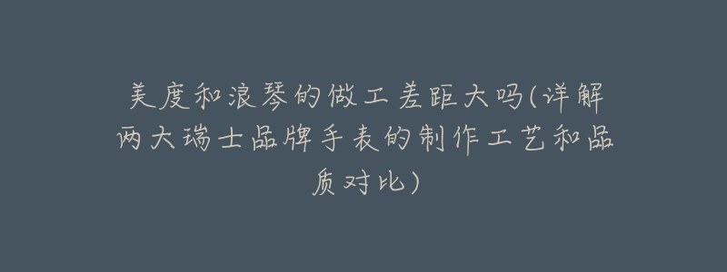 美度和浪琴的做工差距大吗(详解两大瑞士品牌手表的制作工艺和品质对比)