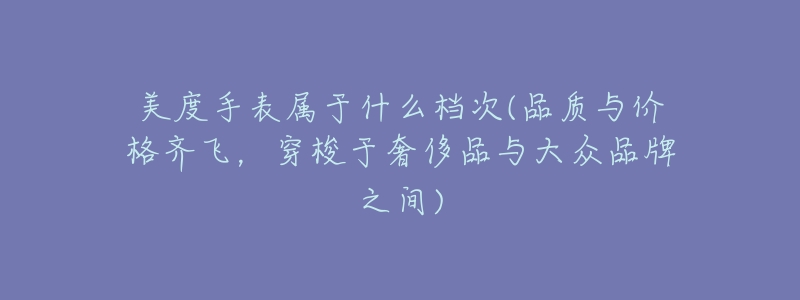 美度手表属于什么档次(品质与价格齐飞,穿梭于奢侈品与大众品牌之间)-名表号 美度手表属于什么档次(品质与价格齐飞,穿梭于奢侈品与大众品牌之间)