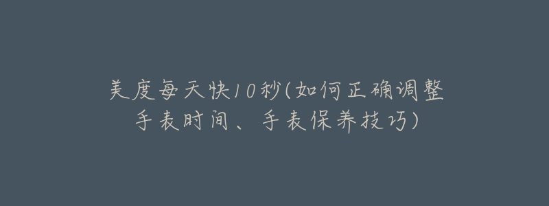 美度每天快10秒(如何正确调整手表时间、手表保养技巧)-名表号 美度每天快10秒(如何正确调整手表时间、手表保养技巧)