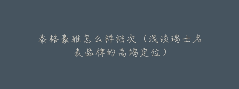 泰格豪雅怎么样档次(浅谈瑞士名表品牌的高端定位)-名表号 泰格豪雅怎么样档次(浅谈瑞士名表品牌的高端定位)