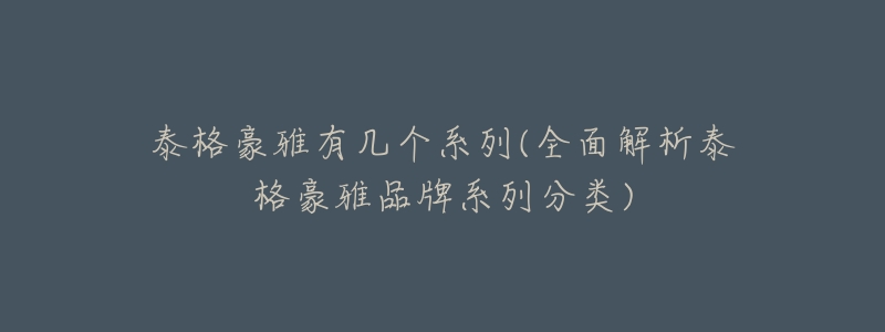 泰格豪雅有几个系列(全面解析泰格豪雅品牌系列分类)-名表号 泰格豪雅有几个系列(全面解析泰格豪雅品牌系列分类)