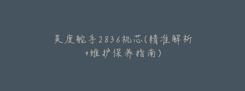 美度舵手2836机芯(精准解析+维护保养指南)-名表号 美度舵手2836机芯(精准解析+维护保养指南)