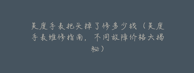 美度手表把头掉了修多少钱(美度手表维修指南,不同故障价格大揭秘)-名表号 美度手表把头掉了修多少钱(美度手表维修指南,不同故障价格大揭秘)
