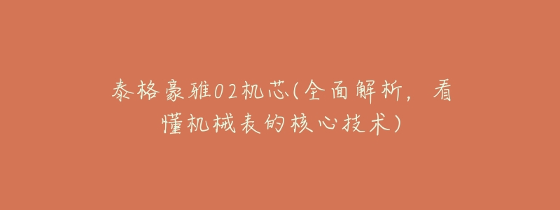 泰格豪雅02机芯(全面解析,看懂机械表的核心技术)-名表号 泰格豪雅02机芯(全面解析,看懂机械表的核心技术)
