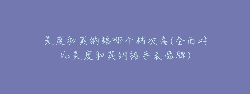 美度和英纳格哪个档次高(全面对比美度和英纳格手表品牌)-名表号 美度和英纳格哪个档次高(全面对比美度和英纳格手表品牌)