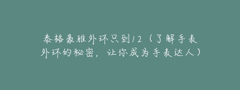 泰格豪雅外环只到12(了解手表外环的秘密,让你成为手表达人)-名表号 泰格豪雅外环只到12(了解手表外环的秘密,让你成为手表达人)