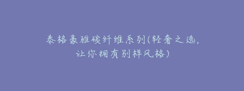 泰格豪雅碳纤维系列(轻奢之选，让你拥有别样风格)
