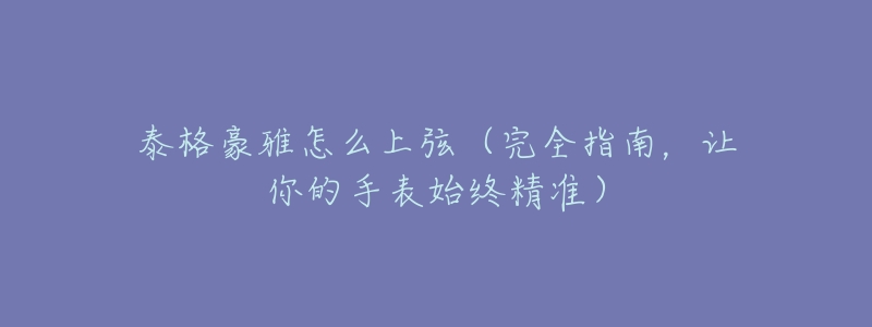 泰格豪雅怎么上弦（完全指南，让你的手表始终精准）