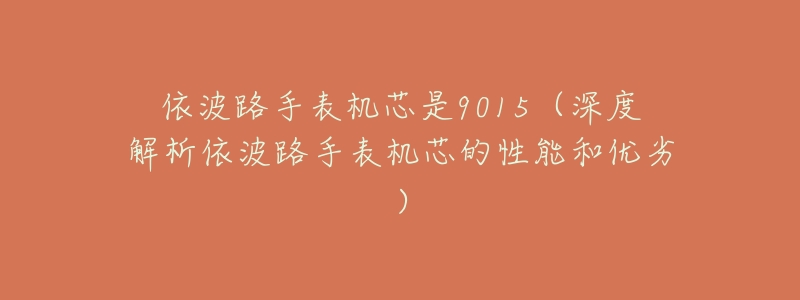 依波路手表机芯是9015(深度解析依波路手表机芯的性能和优劣)-名表号 依波路手表机芯是9015(深度解析依波路手表机芯的性能和优劣)