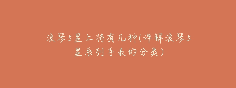 浪琴5星上将有几种(详解浪琴5星系列手表的分类)-名表号 浪琴5星上将有几种(详解浪琴5星系列手表的分类)