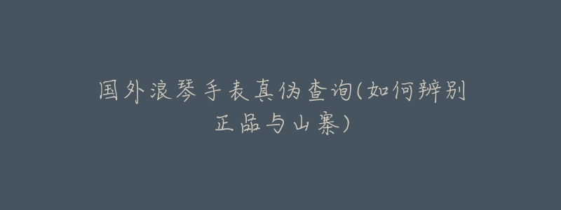 国外浪琴手表真伪查询(如何辨别正品与山寨)-名表号 国外浪琴手表真伪查询(如何辨别正品与山寨)
