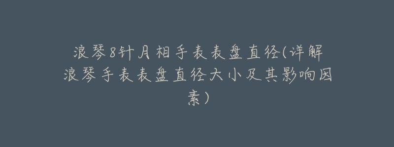 浪琴8针月相手表表盘直径(详解浪琴手表表盘直径大小及其影响因素)