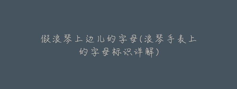 假浪琴上边儿的字母(浪琴手表上的字母标识详解)-名表号 假浪琴上边儿的字母(浪琴手表上的字母标识详解)