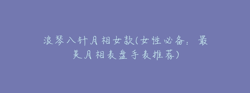 浪琴八针月相女款(女性必备:最美月相表盘手表推荐)-名表号 浪琴八针月相女款(女性必备:最美月相表盘手表推荐)