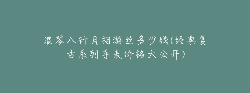 浪琴八针月相游丝多少钱(经典复古系列手表价格大公开)-名表号 浪琴八针月相游丝多少钱(经典复古系列手表价格大公开)