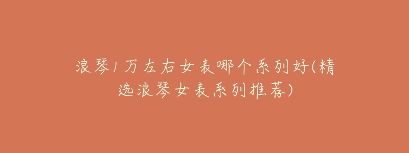 浪琴1万左右女表哪个系列好(精选浪琴女表系列推荐)-名表号 浪琴1万左右女表哪个系列好(精选浪琴女表系列推荐)