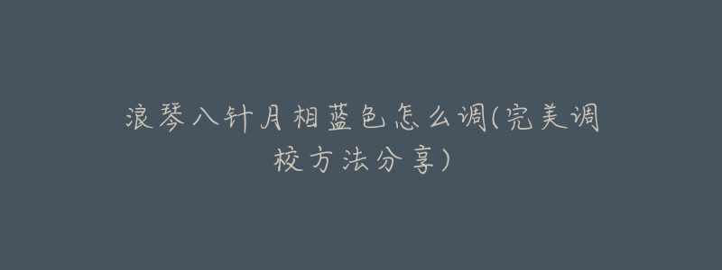 浪琴八针月相蓝色怎么调(完美调校方法分享)-名表号 浪琴八针月相蓝色怎么调(完美调校方法分享)