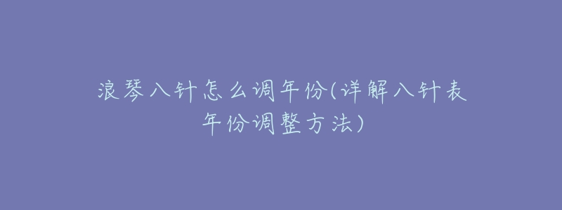 浪琴八针怎么调年份(详解八针表年份调整方法)-名表号 浪琴八针怎么调年份(详解八针表年份调整方法)