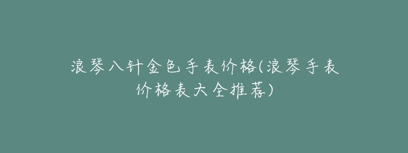 浪琴八针金色手表价格(浪琴手表价格表大全推荐)-名表号 浪琴八针金色手表价格(浪琴手表价格表大全推荐)