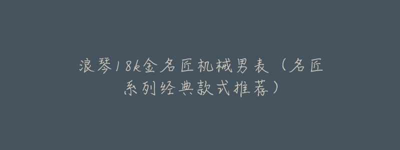 浪琴18k金名匠机械男表（名匠系列经典款式推荐）
