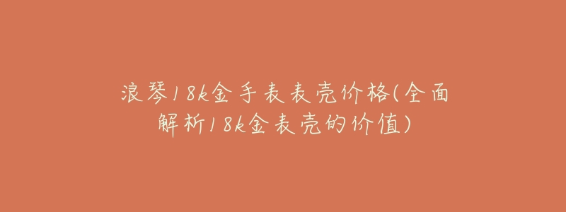 浪琴18k金手表表壳价格(全面解析18k金表壳的价值)
