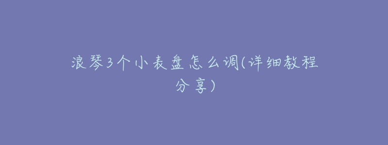 浪琴3个小表盘怎么调(详细教程分享)