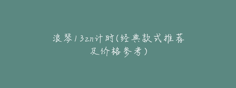 浪琴13zn计时(经典款式推荐及价格参考)