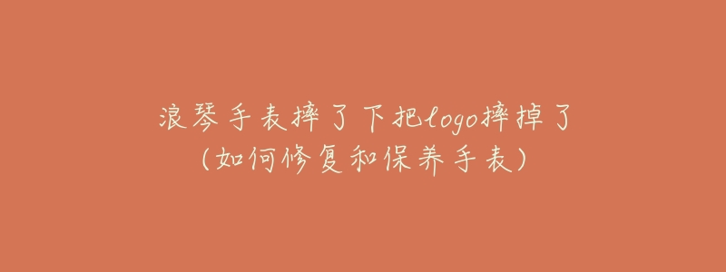 浪琴手表摔了下把logo摔掉了(如何修复和保养手表)